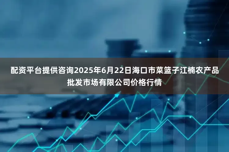 配资平台提供咨询2025年6月22日海口市菜篮子江楠农产品批发市场有限公司价格行情