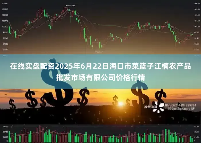 在线实盘配资2025年6月22日海口市菜篮子江楠农产品批发市场有限公司价格行情