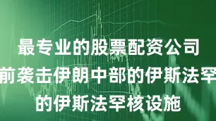 最专业的股票配资公司美军日前袭击伊朗中部的伊斯法罕核设施