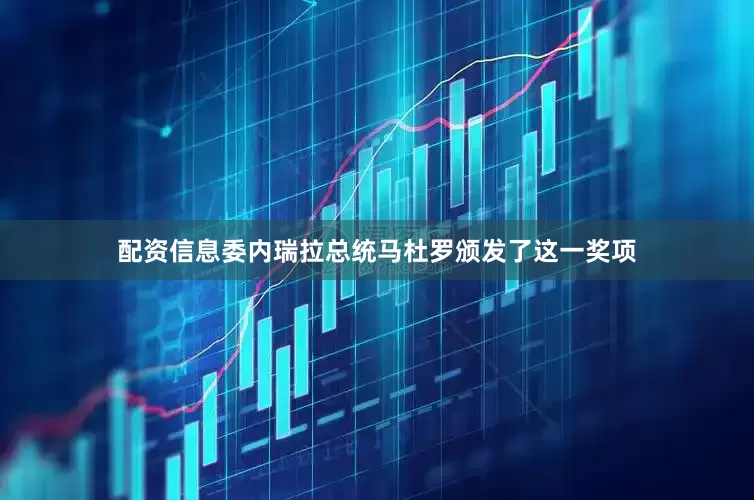 配资信息委内瑞拉总统马杜罗颁发了这一奖项