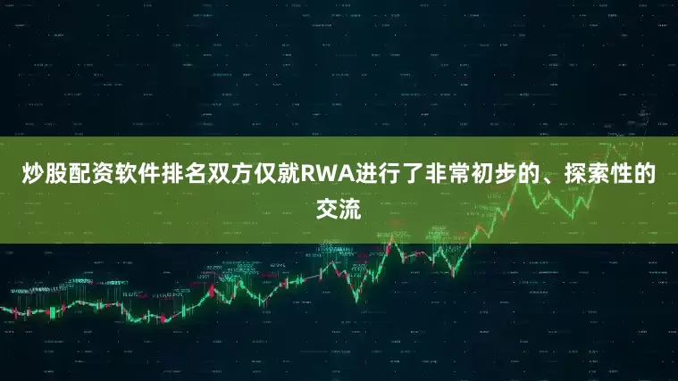 炒股配资软件排名双方仅就RWA进行了非常初步的、探索性的交流