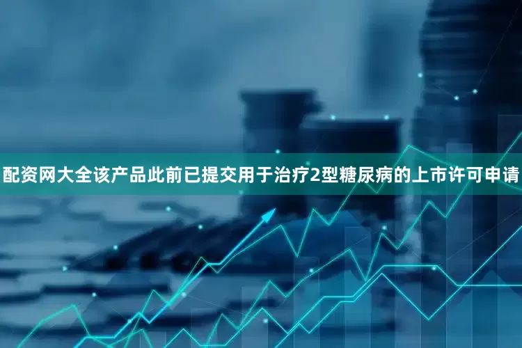 配资网大全该产品此前已提交用于治疗2型糖尿病的上市许可申请