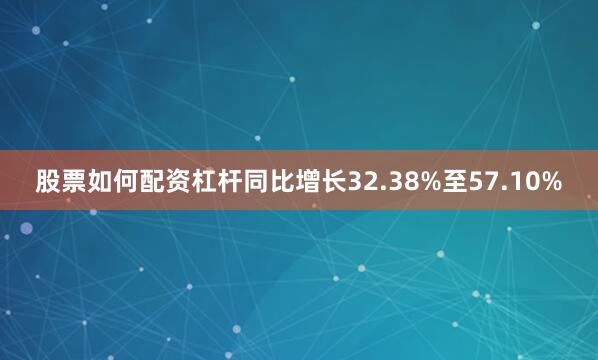 股票如何配资杠杆同比增长32.38%至57.10%