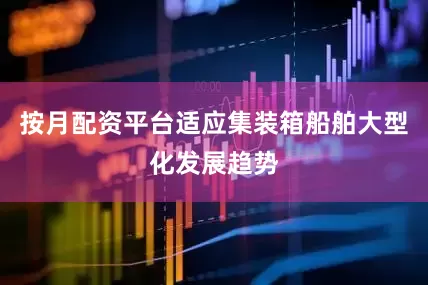 按月配资平台适应集装箱船舶大型化发展趋势