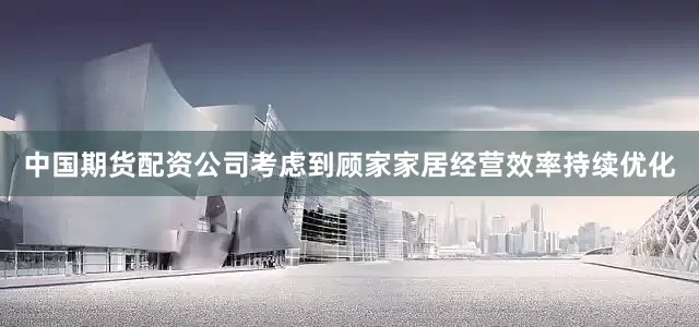 中国期货配资公司考虑到顾家家居经营效率持续优化