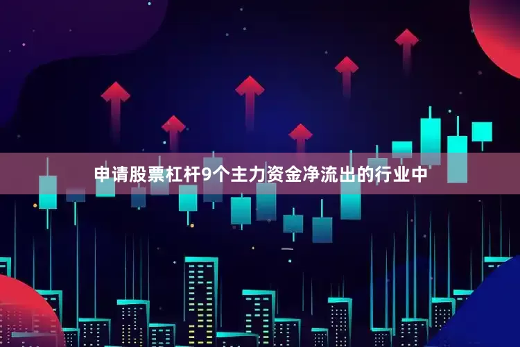 申请股票杠杆9个主力资金净流出的行业中