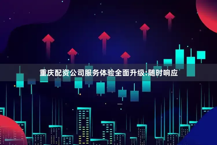 重庆配资公司服务体验全面升级:随时响应
