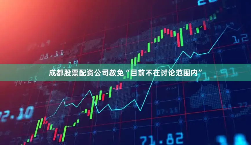 成都股票配资公司赦免“目前不在讨论范围内”