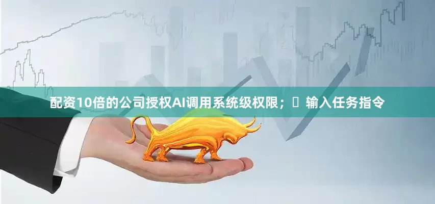 配资10倍的公司授权AI调用系统级权限；	输入任务指令