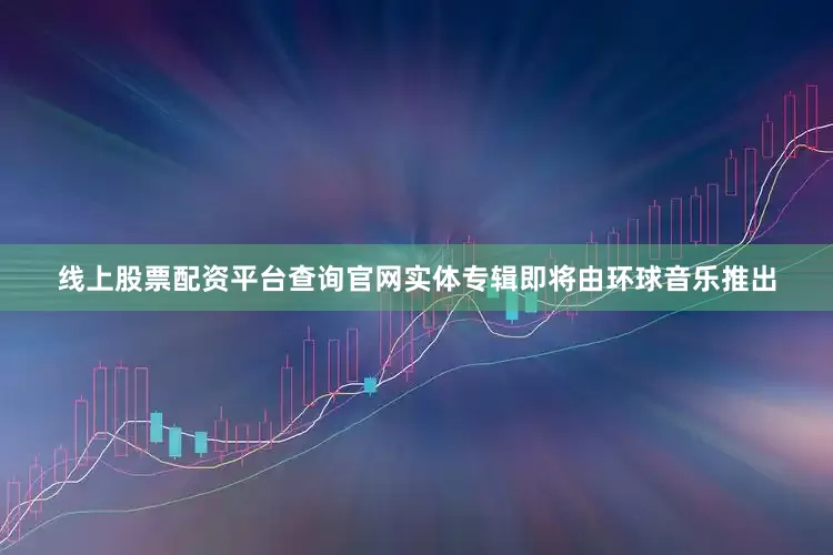 线上股票配资平台查询官网实体专辑即将由环球音乐推出