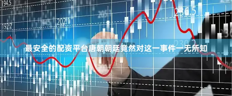 最安全的配资平台唐朝朝廷竟然对这一事件一无所知