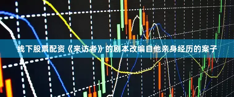 线下股票配资《来访者》的剧本改编自他亲身经历的案子