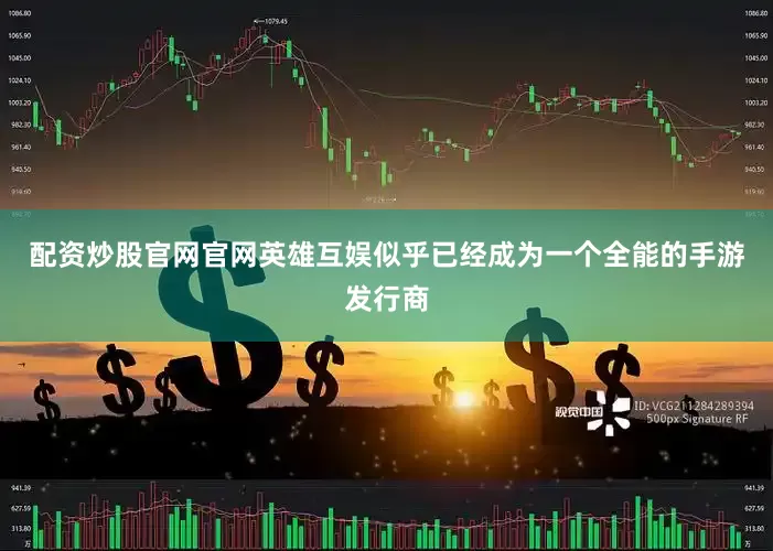 配资炒股官网官网英雄互娱似乎已经成为一个全能的手游发行商