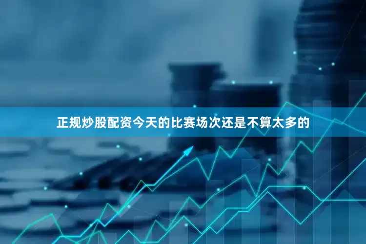 正规炒股配资今天的比赛场次还是不算太多的