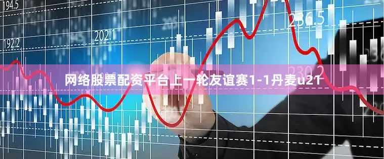 网络股票配资平台上一轮友谊赛1-1丹麦u21