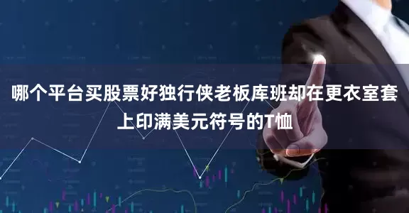 哪个平台买股票好独行侠老板库班却在更衣室套上印满美元符号的T恤