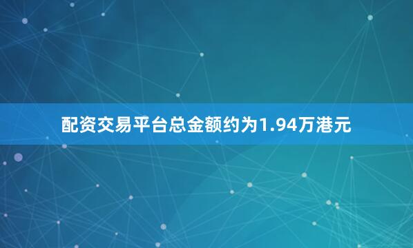 配资交易平台总金额约为1.94万港元