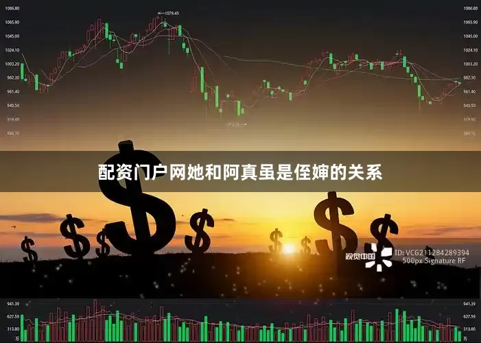 配资门户网她和阿真虽是侄婶的关系