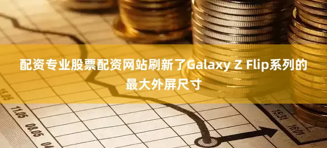 配资专业股票配资网站刷新了Galaxy Z Flip系列的最大外屏尺寸