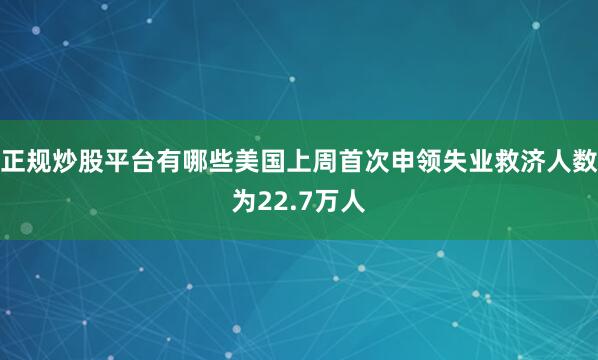 正规炒股平台有哪些美国上周首次申领失业救济人数为22.7万人