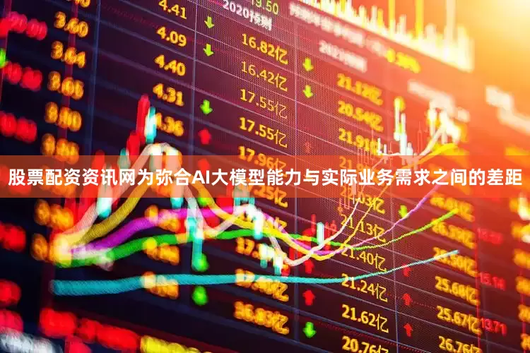 股票配资资讯网为弥合AI大模型能力与实际业务需求之间的差距