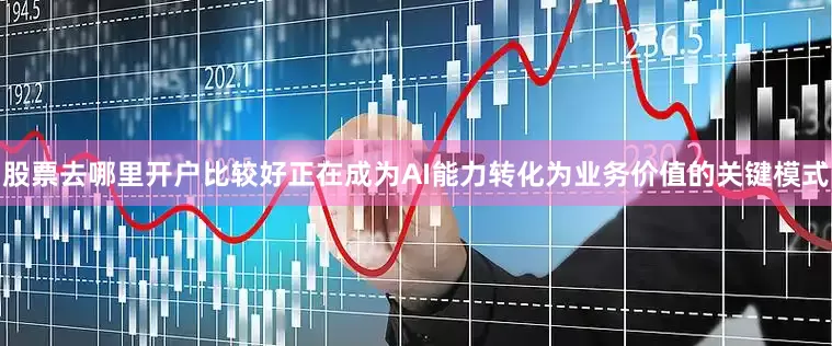 股票去哪里开户比较好正在成为AI能力转化为业务价值的关键模式