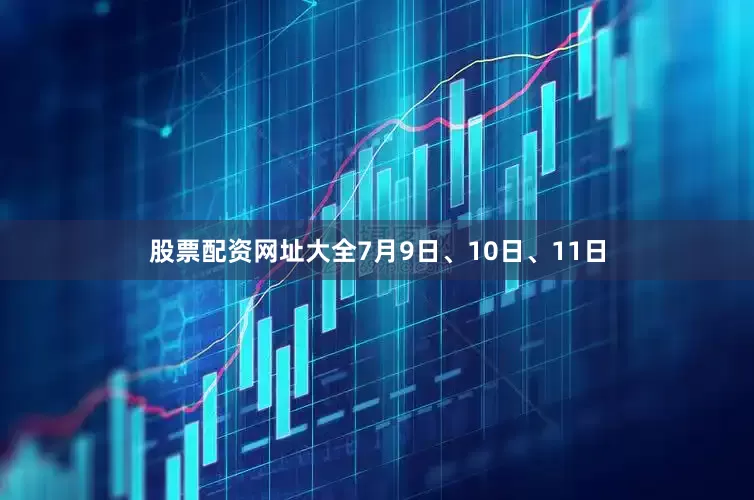 股票配资网址大全7月9日、10日、11日