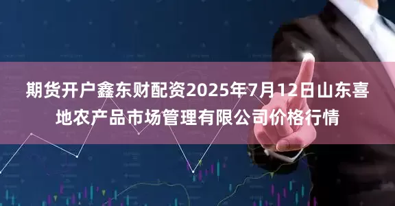期货开户鑫东财配资2025年7月12日山东喜地农产品市场管理有限公司价格行情