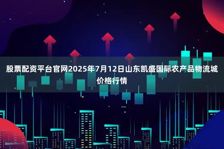 股票配资平台官网2025年7月12日山东凯盛国际农产品物流城价格行情