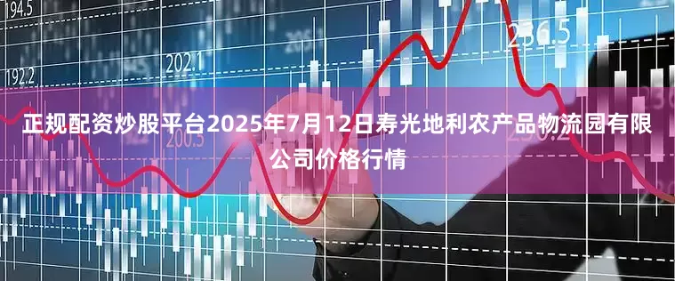 正规配资炒股平台2025年7月12日寿光地利农产品物流园有限公司价格行情