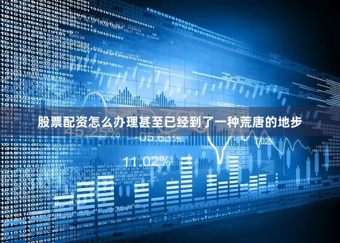 股票配资怎么办理甚至已经到了一种荒唐的地步