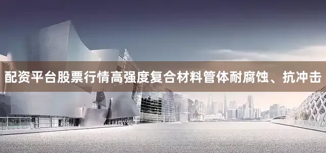 配资平台股票行情高强度复合材料管体耐腐蚀、抗冲击