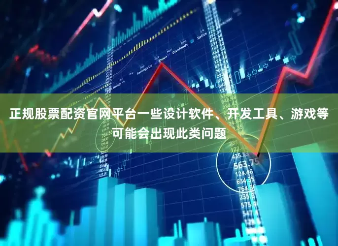 正规股票配资官网平台一些设计软件、开发工具、游戏等可能会出现此类问题