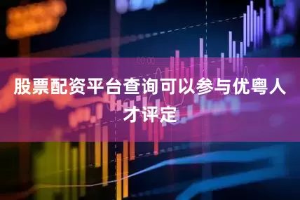 股票配资平台查询可以参与优粤人才评定