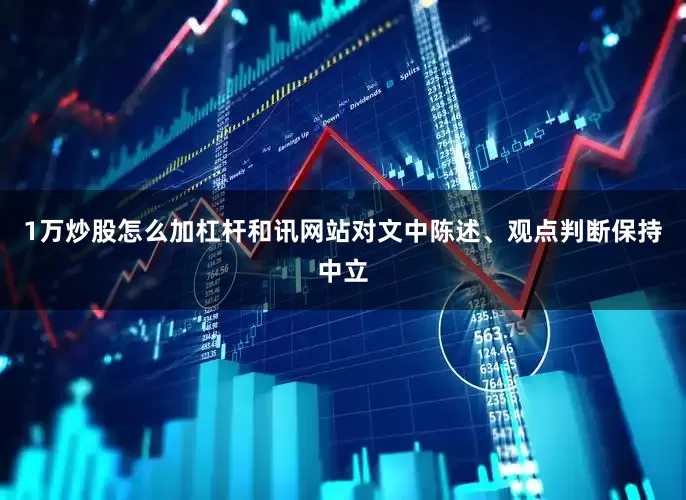1万炒股怎么加杠杆和讯网站对文中陈述、观点判断保持中立