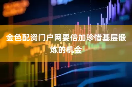 金色配资门户网要倍加珍惜基层锻炼的机会