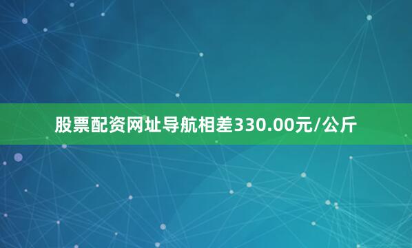 股票配资网址导航相差330.00元/公斤