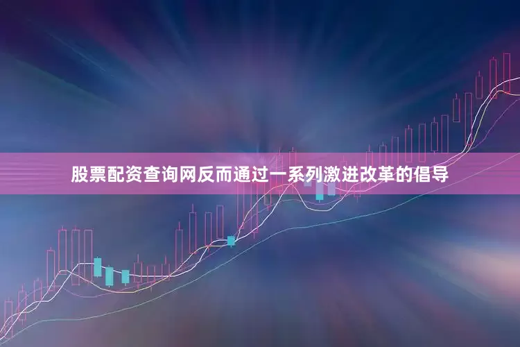 股票配资查询网反而通过一系列激进改革的倡导