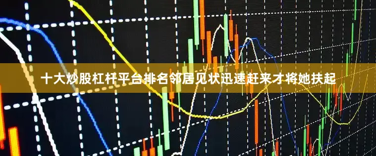十大炒股杠杆平台排名邻居见状迅速赶来才将她扶起