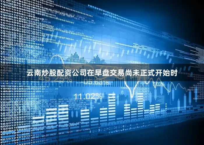 云南炒股配资公司在早盘交易尚未正式开始时