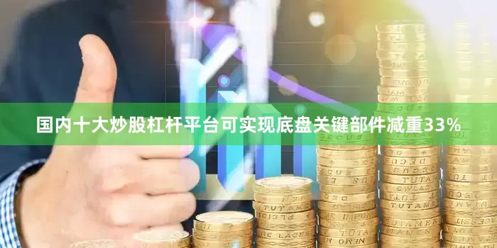 国内十大炒股杠杆平台可实现底盘关键部件减重33%