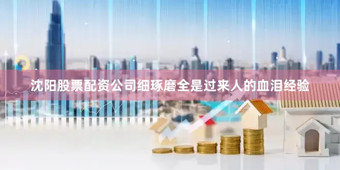 沈阳股票配资公司细琢磨全是过来人的血泪经验