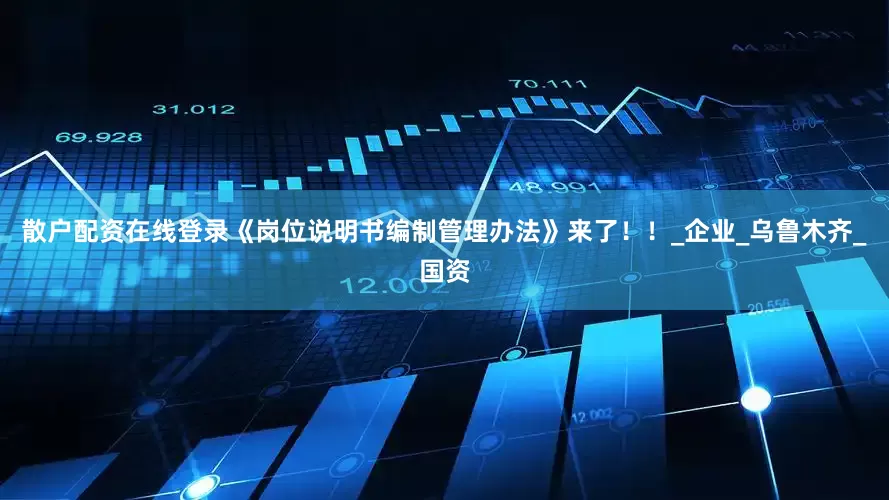 散户配资在线登录《岗位说明书编制管理办法》来了！！_企业_乌鲁木齐_国资
