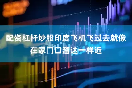 配资杠杆炒股印度飞机飞过去就像在家门口溜达一样近
