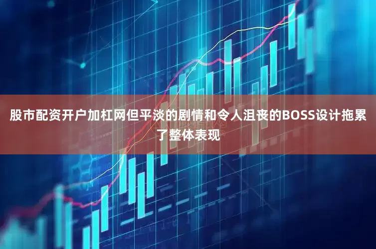 股市配资开户加杠网但平淡的剧情和令人沮丧的BOSS设计拖累了整体表现