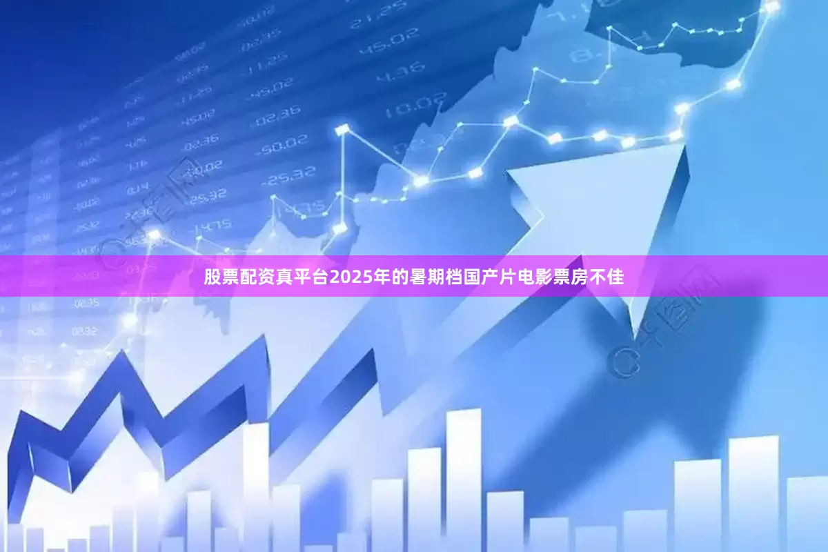 股票配资真平台2025年的暑期档国产片电影票房不佳