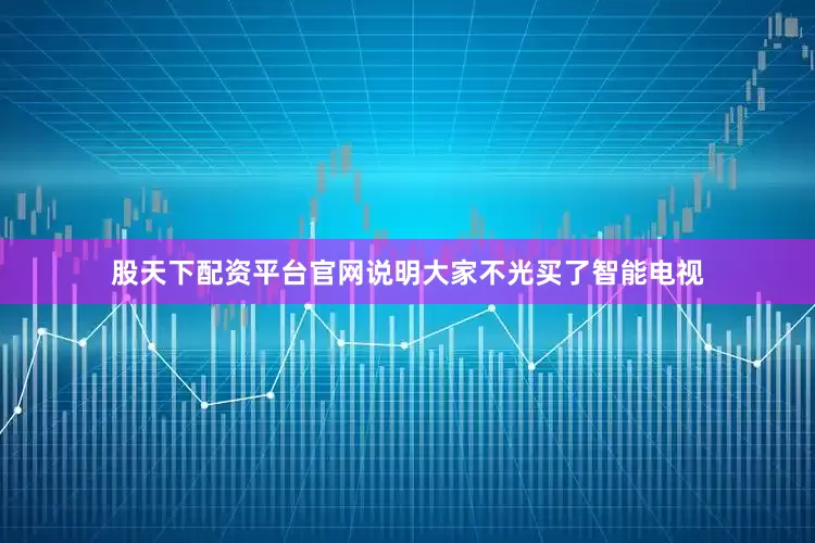 股天下配资平台官网说明大家不光买了智能电视
