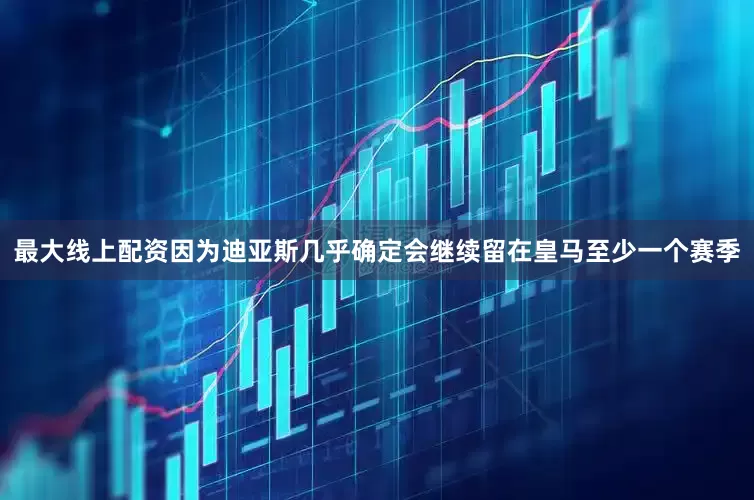 最大线上配资因为迪亚斯几乎确定会继续留在皇马至少一个赛季