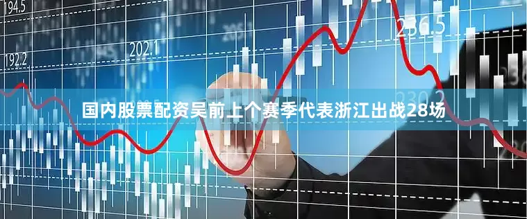 国内股票配资吴前上个赛季代表浙江出战28场