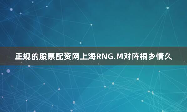 正规的股票配资网上海RNG.M对阵桐乡情久